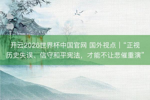 开云2026世界杯中国官网 国外视点|“正视历史失误、信守和平宪法,才能不让悲催重演”