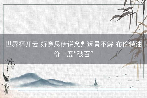 世界杯开云 好意思伊说念判远景不解 布伦特油价一度“破百”