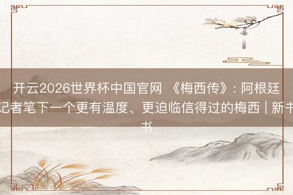 开云2026世界杯中国官网 《梅西传》: 阿根廷记者笔下一个更有温度、更迫临信得过的梅西 | 新书
