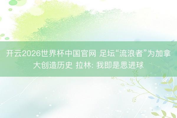 开云2026世界杯中国官网 足坛“流浪者”为加拿大创造历史 拉林: 我即是思进球