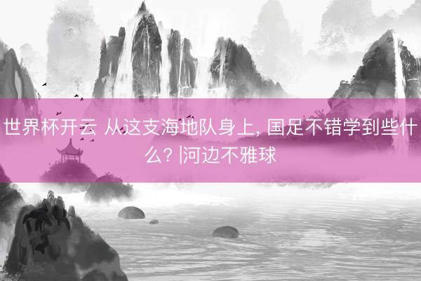 世界杯开云 从这支海地队身上， 国足不错学到些什么? |河边不雅球