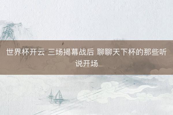 世界杯开云 三场揭幕战后 聊聊天下杯的那些听说开场