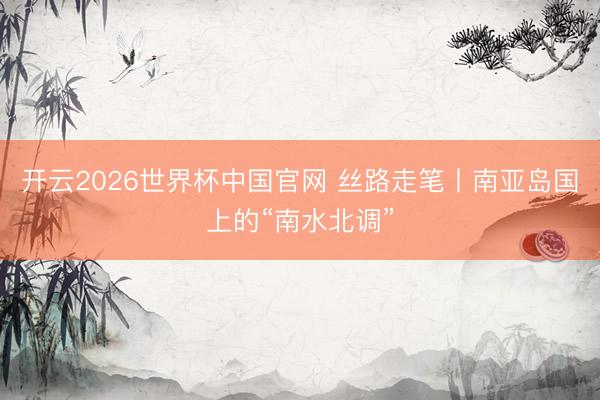 开云2026世界杯中国官网 丝路走笔丨南亚岛国上的“南水北调”