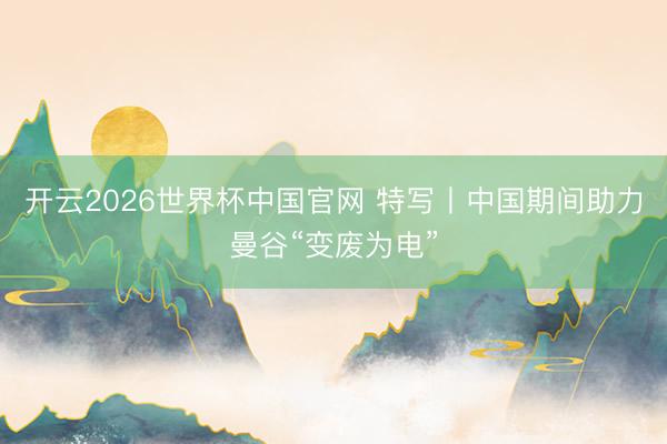 开云2026世界杯中国官网 特写丨中国期间助力曼谷“变废为电”
