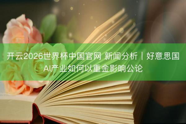 开云2026世界杯中国官网 新闻分析｜好意思国AI产业如何以重金影响公论