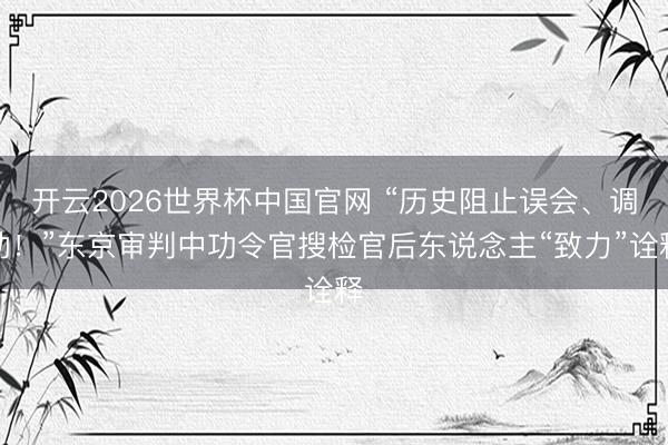 开云2026世界杯中国官网 “历史阻止误会、调动！”东京审判中功令官搜检官后东说念主“致力”诠释
