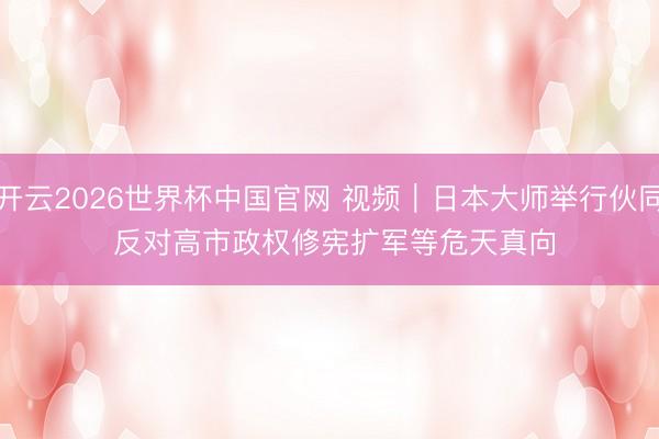 开云2026世界杯中国官网 视频｜日本大师举行伙同 反对高市政权修宪扩军等危天真向