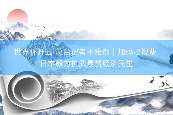 世界杯开云 总台记者不雅察｜加码扫视费 日本毅力扩武累赘经济民生