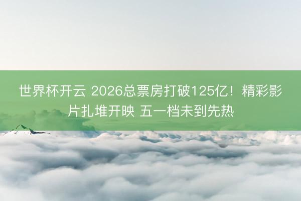 世界杯开云 2026总票房打破125亿!精彩影片扎堆开映 五一档未到先热