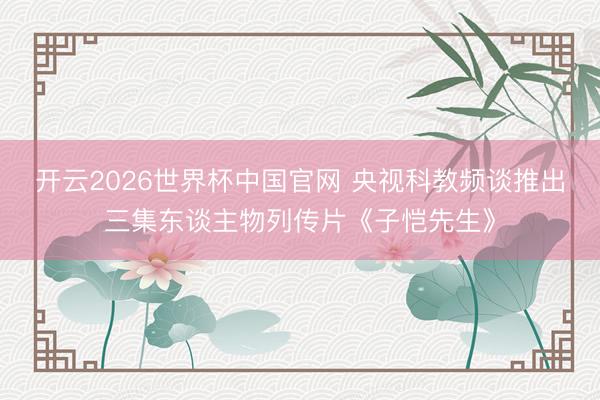 开云2026世界杯中国官网 央视科教频谈推出三集东谈主物列传片《子恺先生》