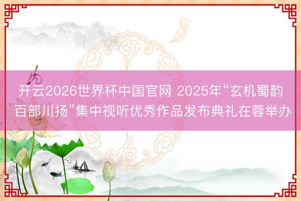 开云2026世界杯中国官网 2025年“玄机蜀韵 百部川扬”集中视听优秀作品发布典礼在蓉举办