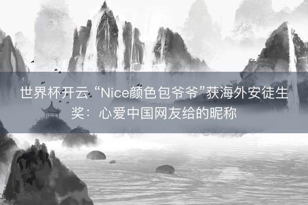 世界杯开云 “Nice颜色包爷爷”获海外安徒生奖：心爱中国网友给的昵称