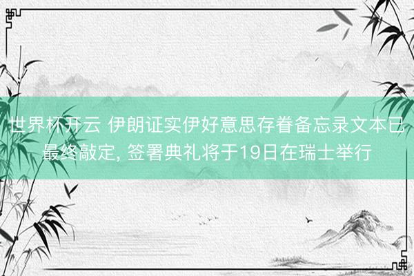 世界杯开云 伊朗证实伊好意思存眷备忘录文本已最终敲定， 签署典礼将于19日在瑞士举行