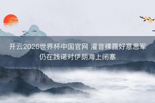 开云2026世界杯中国官网 灌音裸露好意思军仍在践诺对伊朗海上闭塞
