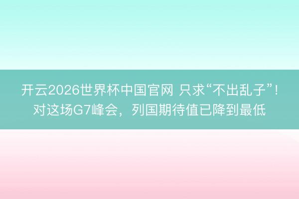 开云2026世界杯中国官网 只求“不出乱子”！对这场G7峰会，列国期待值已降到最低