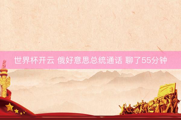 世界杯开云 俄好意思总统通话 聊了55分钟