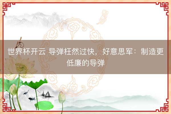 世界杯开云 导弹枉然过快，好意思军：制造更低廉的导弹