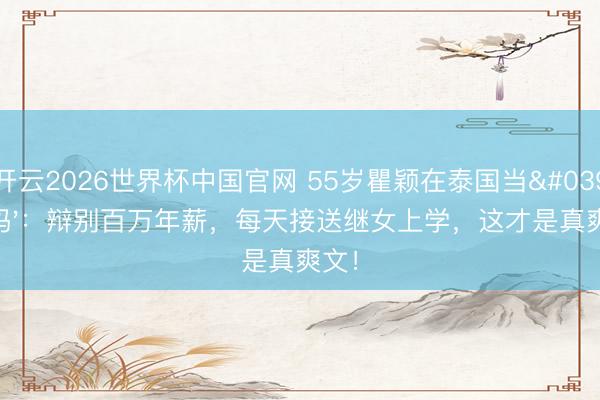 开云2026世界杯中国官网 55岁瞿颖在泰国当'菜妈'：辩别百万年薪，每天接送继女上学，这才是真爽文！