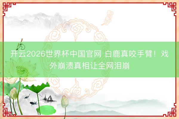 开云2026世界杯中国官网 白鹿真咬手臂!戏外崩溃真相让全网泪崩