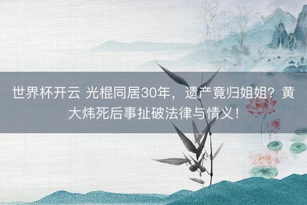 世界杯开云 光棍同居30年,遗产竟归姐姐?黄大炜死后事扯破法律与情义!