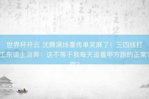 世界杯开云 沈腾满场塞传单笑麻了！三四线打工东谈主泪奔：这不等于我每天追着甲方跑的正常？