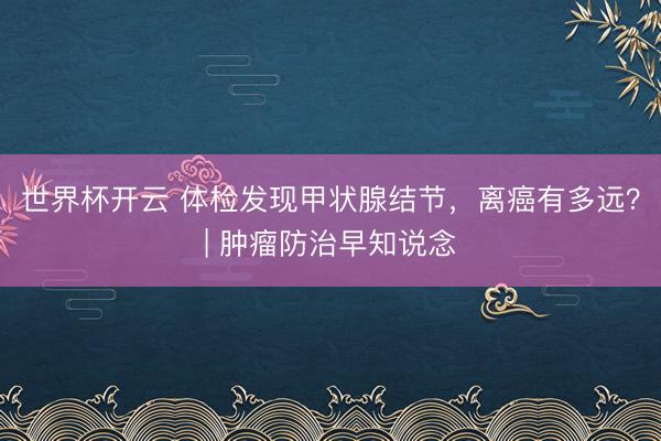 世界杯开云 体检发现甲状腺结节，离癌有多远？| 肿瘤防治早知说念