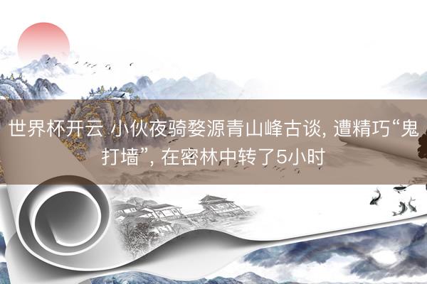 世界杯开云 小伙夜骑婺源青山峰古谈， 遭精巧“鬼打墙”， 在密林中转了5小时