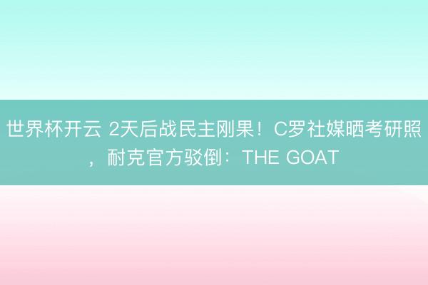 世界杯开云 2天后战民主刚果！C罗社媒晒考研照，<a href=