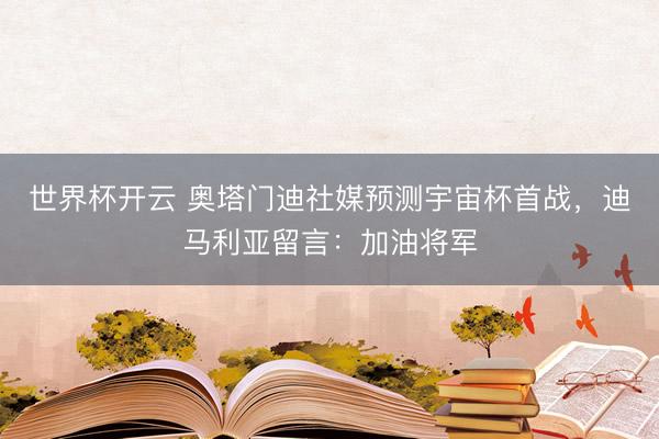 世界杯开云 奥塔门迪社媒预测宇宙杯首战，迪马利亚留言：加油将军