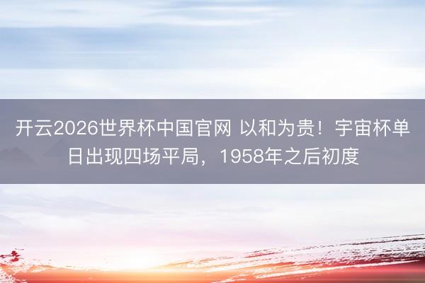 开云2026世界杯中国官网 以和为贵！宇宙杯单日出现四场平局，1958年之后初度