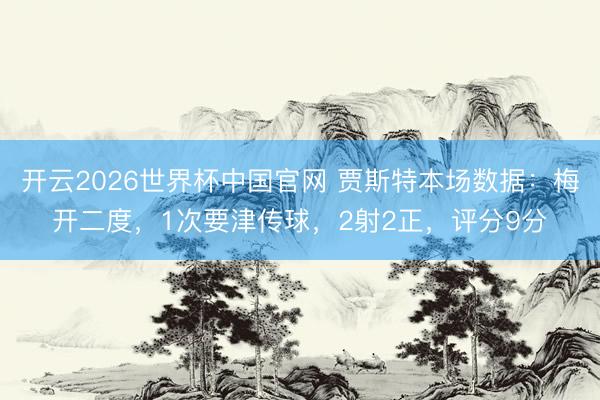 开云2026世界杯中国官网 贾斯特本场数据：梅开二度，1次要津传球，2射2正，<a href=