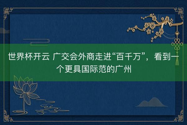 世界杯开云 广交会外商走进“百千万”,看到一个更具国际范的广州