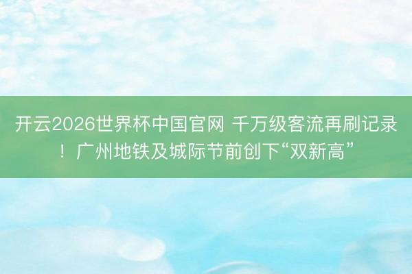 开云2026世界杯中国官网 千万级客流再刷记录！广州地铁及城际节前创下“双新高”
