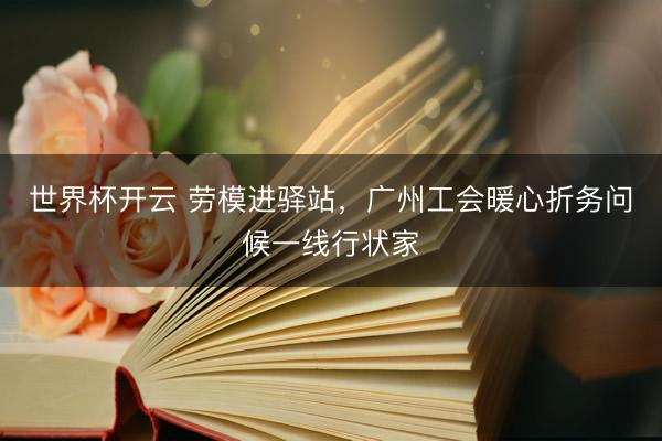 世界杯开云 劳模进驿站，广州工会暖心折务问候一线行状家