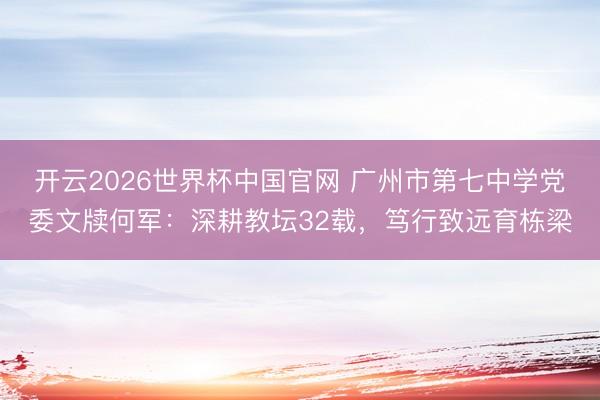 开云2026世界杯中国官网 广州市第七中学党委文牍何军：深耕教坛32载，笃行致远育栋梁