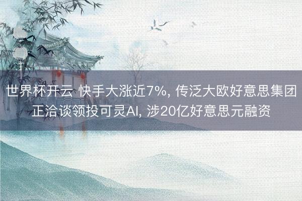世界杯开云 快手大涨近7%， 传泛大欧好意思集团正洽谈领投可灵AI， 涉20亿好意思元融资