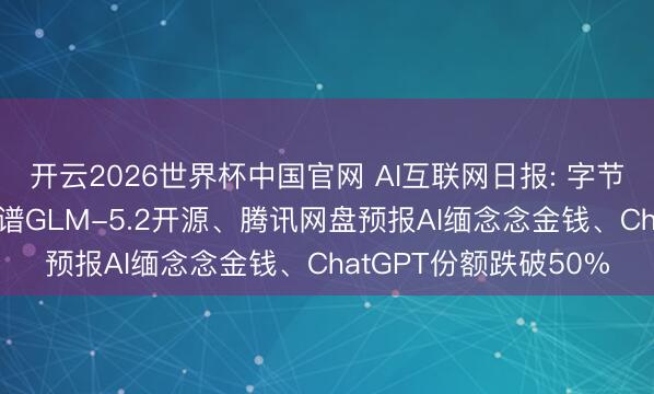 开云2026世界杯中国官网 AI互联网日报: 字节AI转向企业作事、智谱GLM-5.2开源、腾讯网盘预报AI缅念念金钱、ChatGPT份额跌破50%