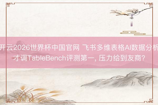 开云2026世界杯中国官网 飞书多维表格AI数据分析才调TableBench评测第一， 压力给到友商?