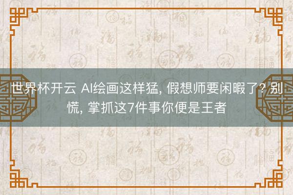 世界杯开云 AI绘画这样猛， 假想师要闲暇了? 别慌， 掌抓这7件事你便是王者
