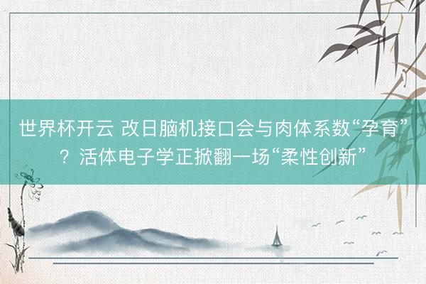 世界杯开云 改日脑机接口会与肉体系数“孕育”？活体电子学正掀翻一场“柔性创新”