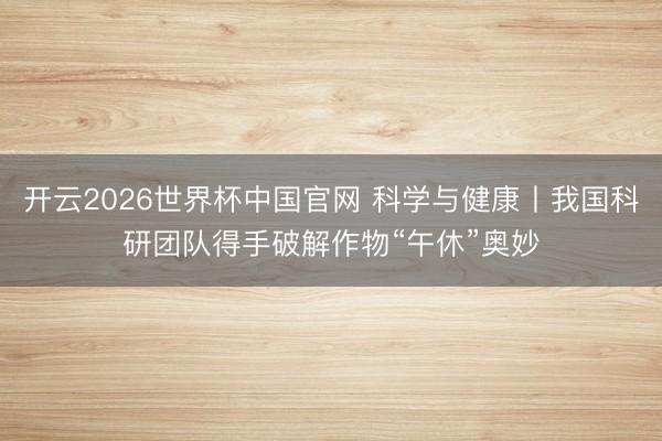 开云2026世界杯中国官网 科学与健康丨我国科研团队得手破解作物“午休”奥妙