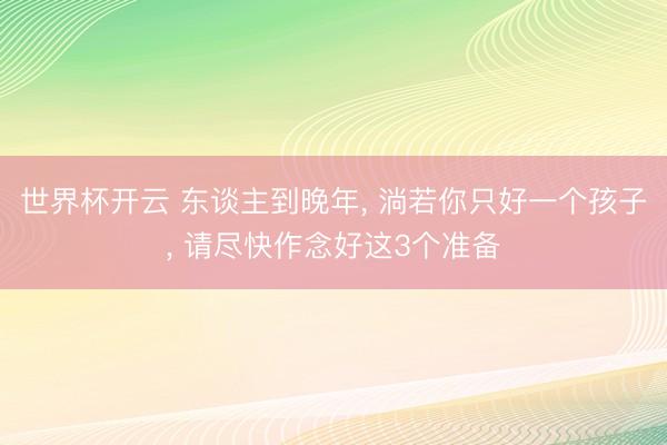 世界杯开云 东谈主到晚年, 淌若你只好一个孩子, 请尽快作念好这3个准备