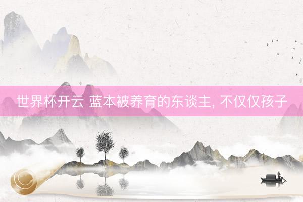 世界杯开云 蓝本被养育的东谈主, 不仅仅孩子