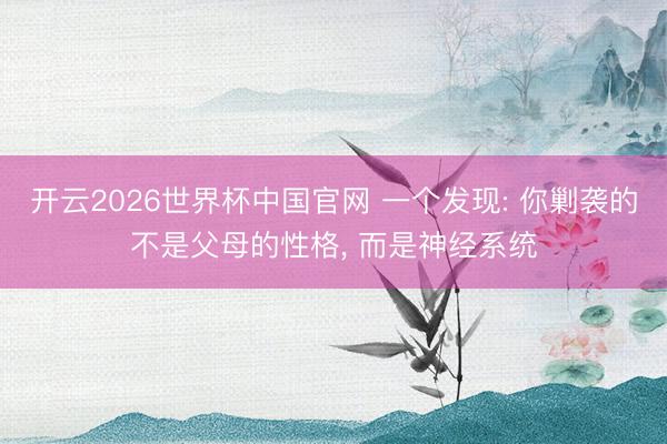 开云2026世界杯中国官网 一个发现: 你剿袭的不是父母的性格, 而是神经系统