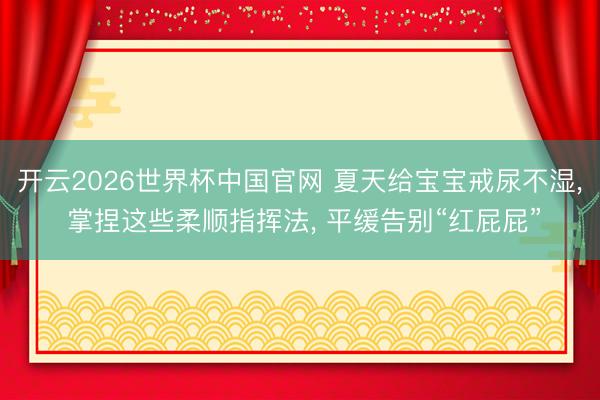 开云2026世界杯中国官网 夏天给宝宝戒尿不湿， 掌捏这些柔顺指挥法， 平缓告别“红屁屁”