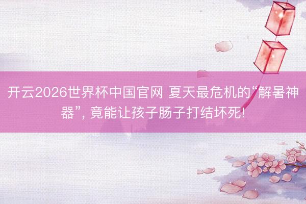 开云2026世界杯中国官网 夏天最危机的“解暑神器”， 竟能让孩子肠子打结坏死!
