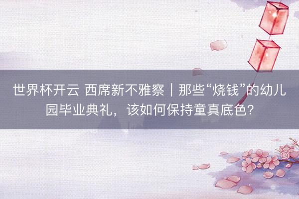 世界杯开云 西席新不雅察｜那些“烧钱”的幼儿园毕业典礼，该如何保持童真底色？