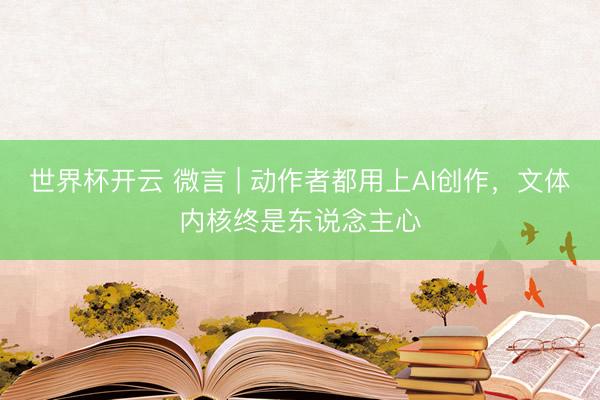 世界杯开云 微言 | 动作者都用上AI创作,文体内核终是东说念主心