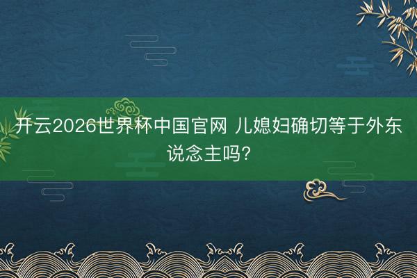 开云2026世界杯中国官网 儿媳妇确切等于外东说念主吗?