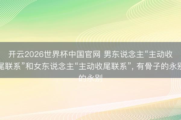 开云2026世界杯中国官网 男东说念主“主动收尾联系”和女东说念主“主动收尾联系”, 有骨子的永别